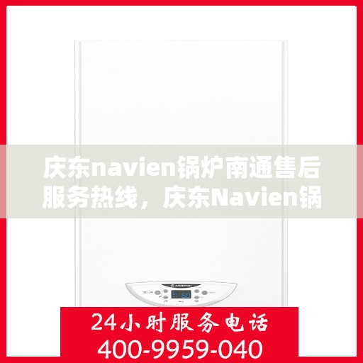 庆东navien锅炉南通售后服务热线，庆东Navien锅炉南通专业售后服务热线及技术支持