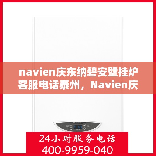 navien庆东纳碧安壁挂炉客服电话泰州，Navien庆东纳碧安壁挂炉泰州客服热线及售后服务电话