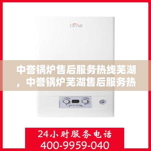 中誉锅炉售后服务热线芜湖，中誉锅炉芜湖售后服务热线全面支持，专业团队为您解答