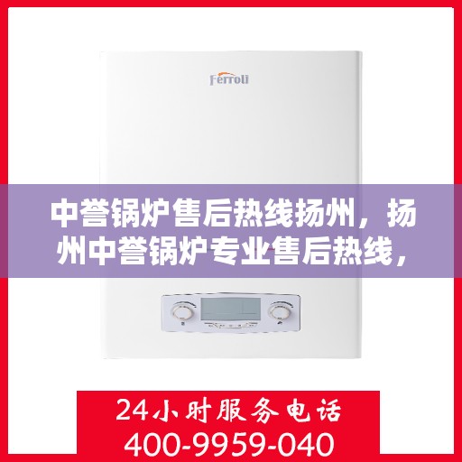 中誉锅炉售后热线扬州，扬州中誉锅炉专业售后热线，无忧服务就在身边