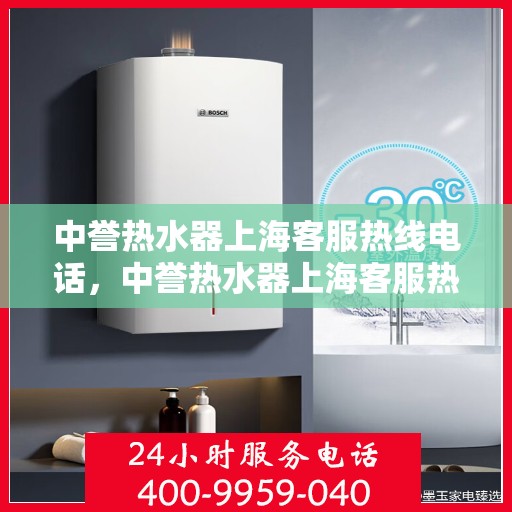 中誉热水器上海客服热线电话，中誉热水器上海客服热线详解，专业、高效的售后服务体验