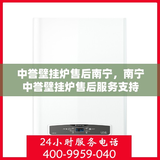 中誉壁挂炉售后南宁，南宁中誉壁挂炉售后服务支持