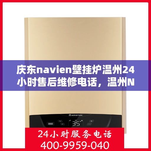 庆东navien壁挂炉温州24小时售后维修电话，温州Navien壁挂炉全天候售后维修热线专业服务解析