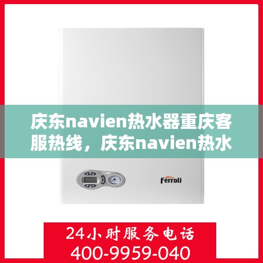 庆东navien热水器重庆客服热线，庆东navien热水器重庆客服热线，专业解答，贴心服务