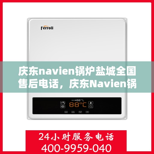 庆东navien锅炉盐城全国售后电话，庆东Navien锅炉盐城售后服务热线全攻略