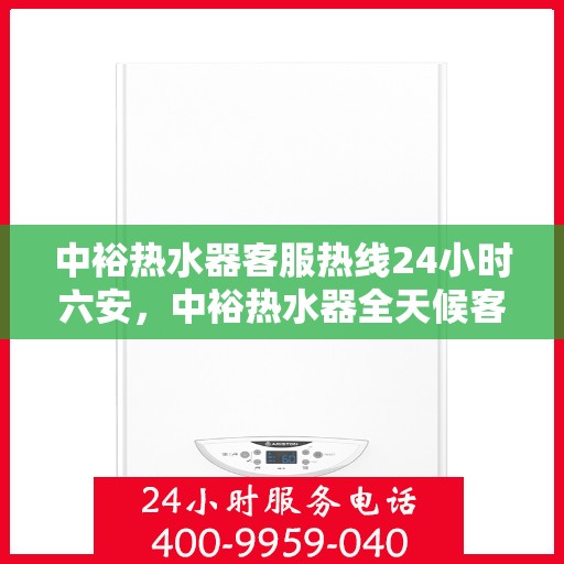 中裕热水器客服热线24小时六安，中裕热水器全天候客服热线，服务六安，温暖不停歇