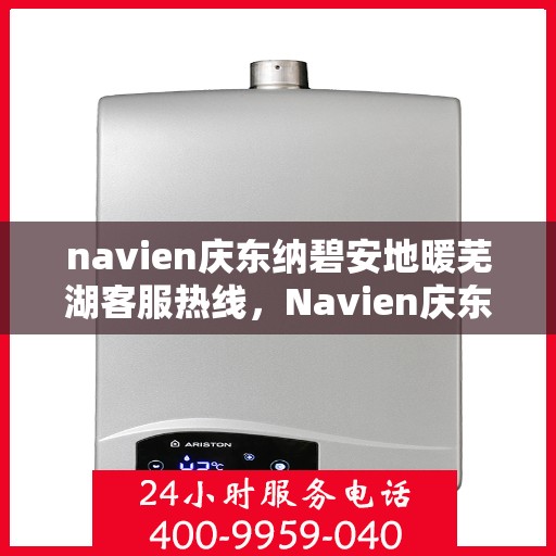 navien庆东纳碧安地暖芜湖客服热线，Navien庆东纳碧安地暖芜湖客服中心热线揭秘