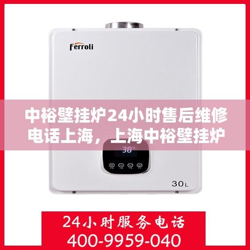 中裕壁挂炉24小时售后维修电话上海，上海中裕壁挂炉全天候售后维修服务热线