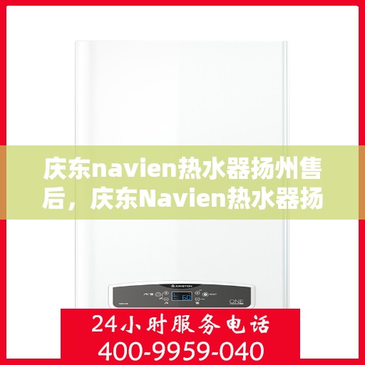 庆东navien热水器扬州售后，庆东Navien热水器扬州售后服务中心，专业维修与优质服务