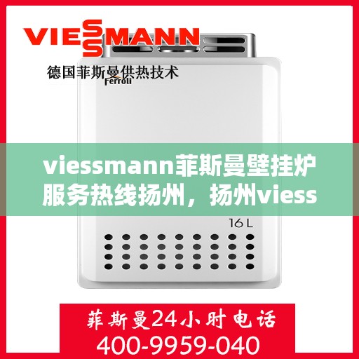 viessmann菲斯曼壁挂炉服务热线扬州，扬州viessmann菲斯曼壁挂炉服务热线专业支持，高效解决您的采暖需求