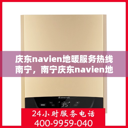 庆东navien地暖服务热线南宁，南宁庆东navien地暖服务热线——专业解决地暖问题