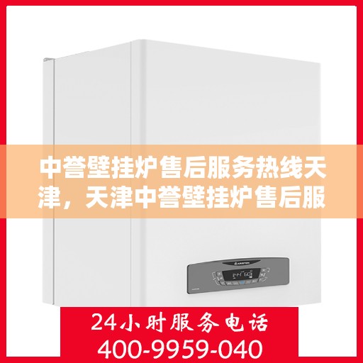 中誉壁挂炉售后服务热线天津，天津中誉壁挂炉售后服务热线及专业维修支持