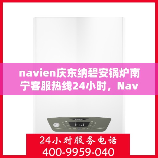 navien庆东纳碧安锅炉南宁客服热线24小时，Navien庆东纳碧安锅炉南宁全天候客服热线