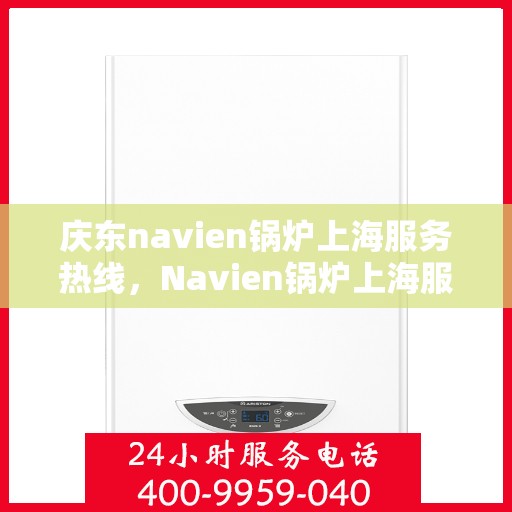 庆东navien锅炉上海服务热线，Navien锅炉上海服务热线，专业售后支持，为您的庆东锅炉保驾护航