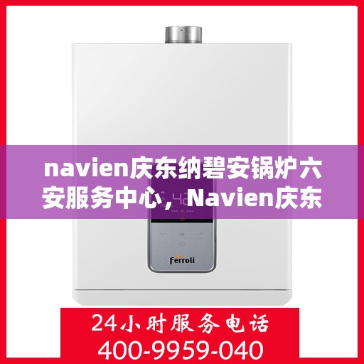 navien庆东纳碧安锅炉六安服务中心，Navien庆东纳碧安锅炉六安服务中心，专业维修与优质服务并行