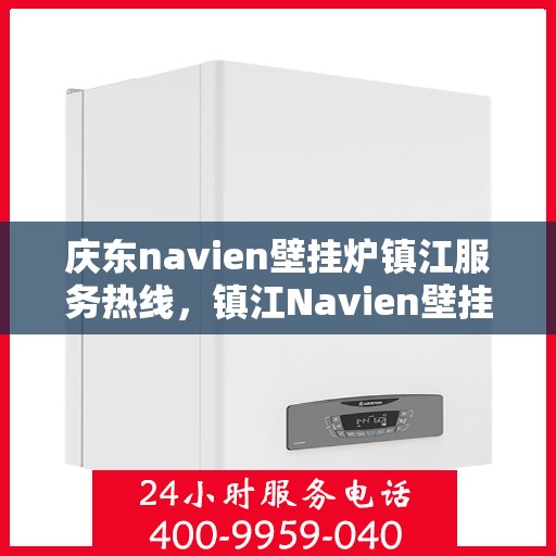 庆东navien壁挂炉镇江服务热线，镇江Navien壁挂炉专业服务热线，庆东navien壁挂炉售后维修支持中心