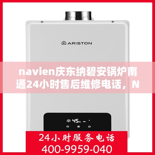 navien庆东纳碧安锅炉南通24小时售后维修电话，Navien庆东纳碧安锅炉南通全天候售后维修热线