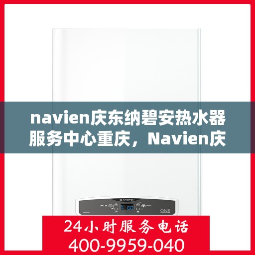 navien庆东纳碧安热水器服务中心重庆，Navien庆东纳碧安热水器重庆服务中心，专业维修与保养一站式解决方案