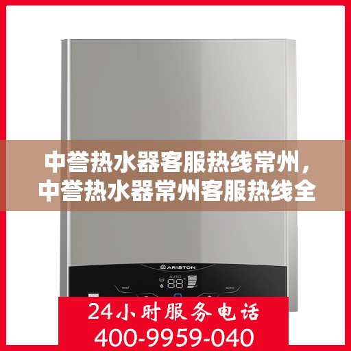 中誉热水器客服热线常州，中誉热水器常州客服热线全面解答，温暖您的每一个疑问