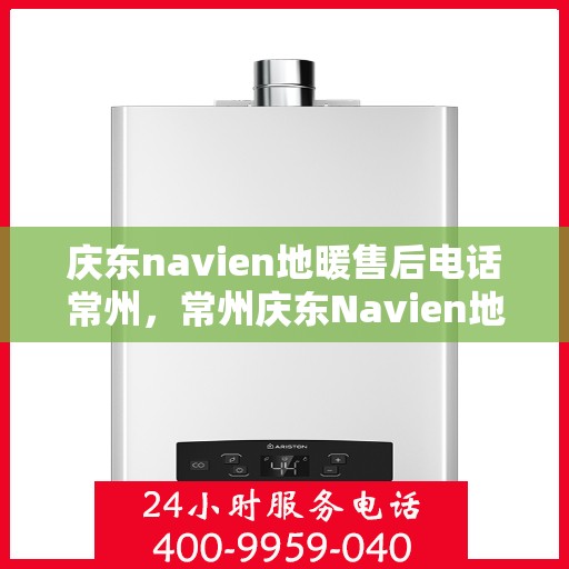庆东navien地暖售后电话常州，常州庆东Navien地暖售后服务热线及维修电话