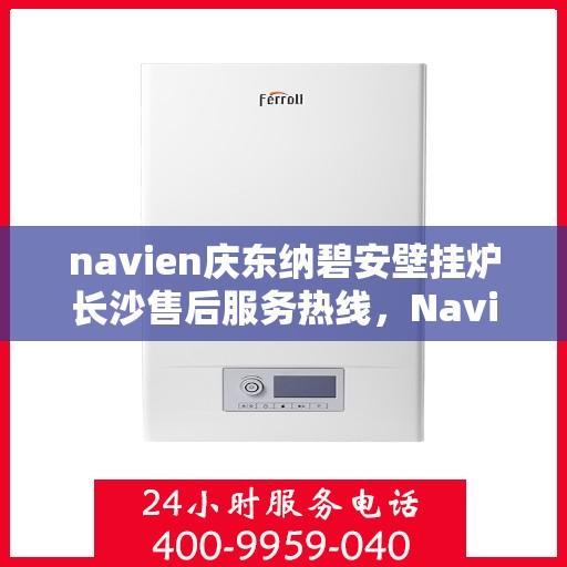 navien庆东纳碧安壁挂炉长沙售后服务热线，Navien庆东纳碧安壁挂炉长沙售后服务热线详解
