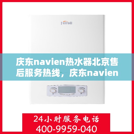 庆东navien热水器北京售后服务热线，庆东navien热水器北京售后热线，专业服务保障温暖洗浴体验