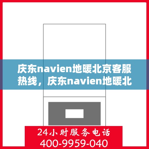 庆东navien地暖北京客服热线，庆东navien地暖北京客服热线，专业解答，温暖您的每一个冬季