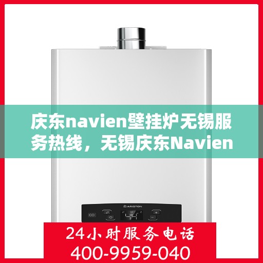 庆东navien壁挂炉无锡服务热线，无锡庆东Navien壁挂炉服务热线，专业维修与咨询一站式解决方案