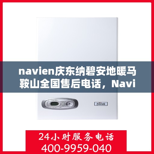 navien庆东纳碧安地暖马鞍山全国售后电话，Navien庆东纳碧安地暖马鞍山售后服务热线电话公布
