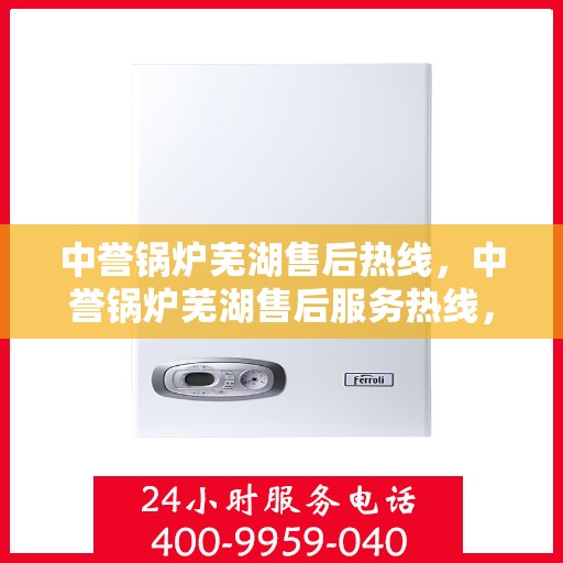 中誉锅炉芜湖售后热线，中誉锅炉芜湖售后服务热线，专业解决您的锅炉问题