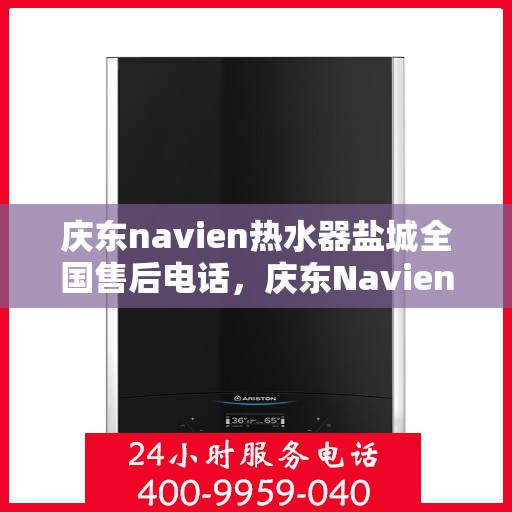 庆东navien热水器盐城全国售后电话，庆东Navien热水器盐城售后服务热线，一站式解决您的热水难题