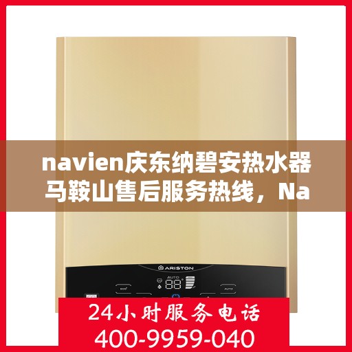 navien庆东纳碧安热水器马鞍山售后服务热线，Navien庆东纳碧安热水器马鞍山售后热线专业服务，解决您的热水器问题