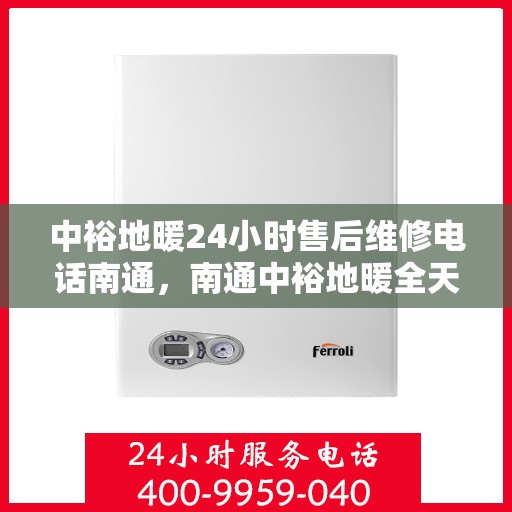 中裕地暖24小时售后维修电话南通，南通中裕地暖全天候售后维修服务热线