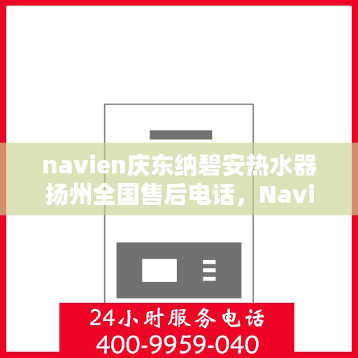 navien庆东纳碧安热水器扬州全国售后电话，Navien庆东纳碧安热水器扬州售后服务热线及电话支持指南