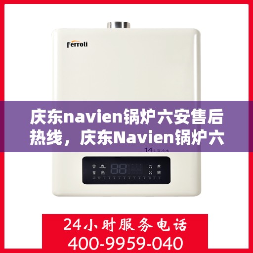 庆东navien锅炉六安售后热线，庆东Navien锅炉六安售后服务热线及专业维修支持