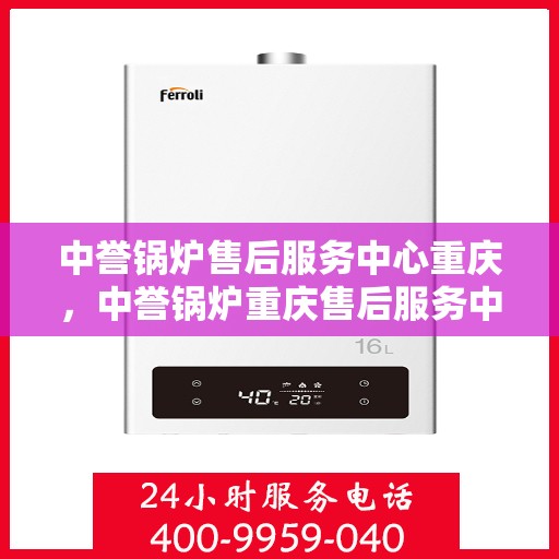 中誉锅炉售后服务中心重庆，中誉锅炉重庆售后服务中心，专业维修，贴心服务