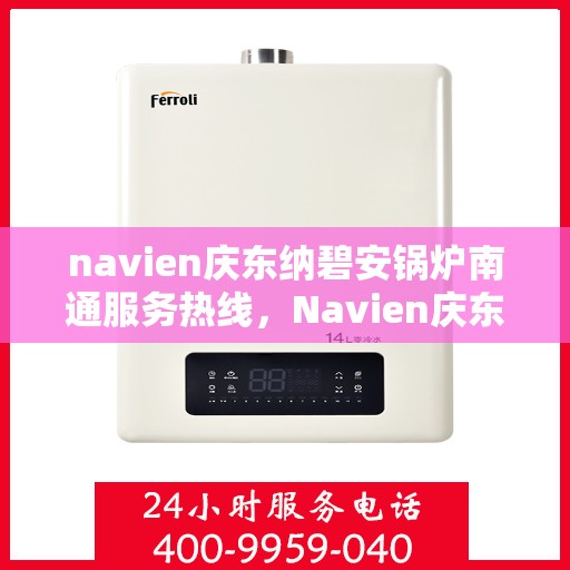 navien庆东纳碧安锅炉南通服务热线，Navien庆东纳碧安锅炉南通服务热线，专业团队为您解答一切锅炉问题