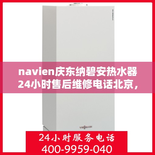 navien庆东纳碧安热水器24小时售后维修电话北京，北京Navien庆东纳碧安热水器全天候售后维修服务热线