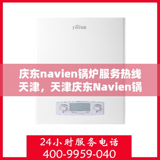 庆东navien锅炉服务热线天津，天津庆东Navien锅炉服务热线，专业维修与技术支持团队为您解答疑惑