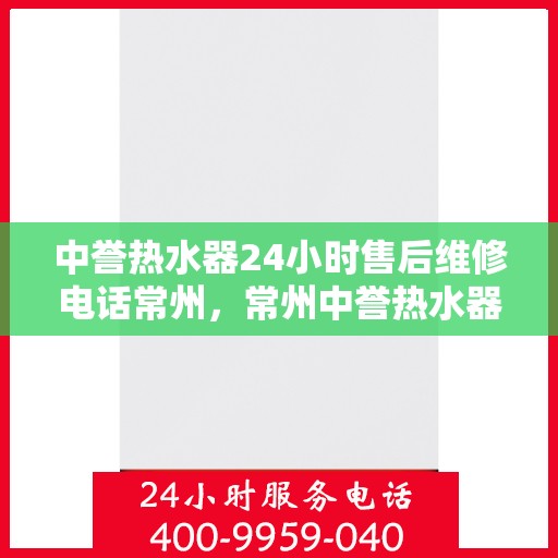 中誉热水器24小时售后维修电话常州，常州中誉热水器全天候售后维修服务热线