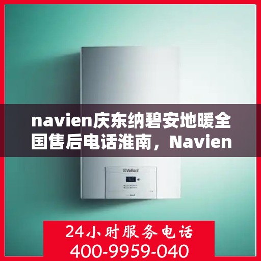 navien庆东纳碧安地暖全国售后电话淮南，Navien庆东纳碧安地暖全国售后电话淮南服务热线公布