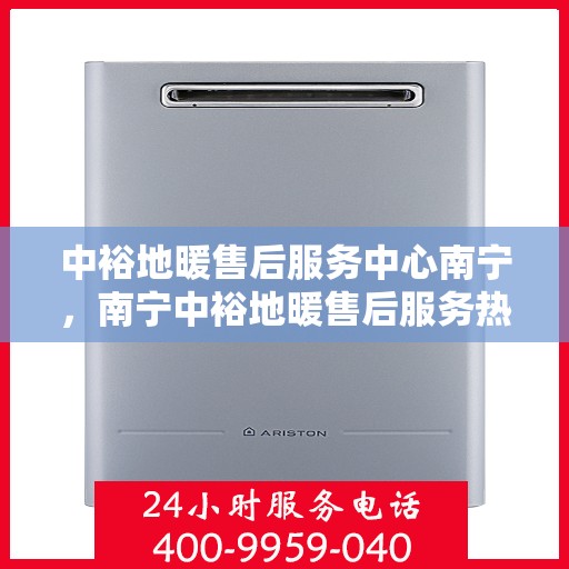 中裕地暖售后服务中心南宁，南宁中裕地暖售后服务热线与体验中心