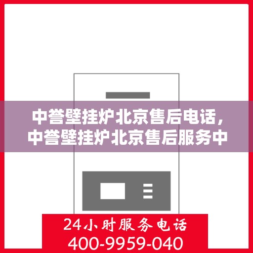 中誉壁挂炉北京售后电话，中誉壁挂炉北京售后服务中心联系电话及服务一览