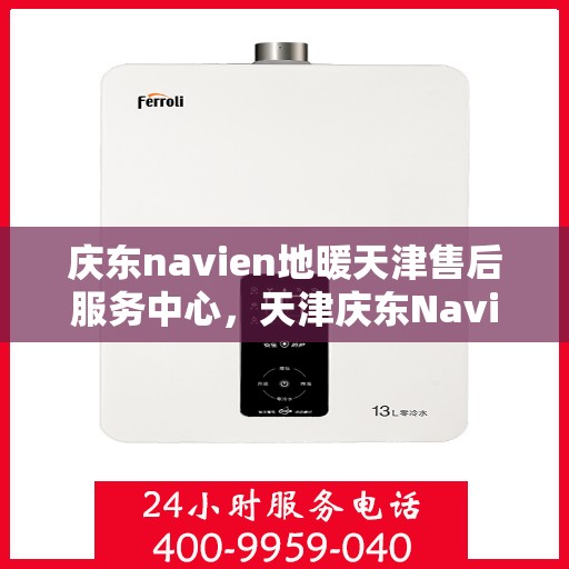庆东navien地暖天津售后服务中心，天津庆东Navien地暖售后服务中心，专业维修与贴心服务