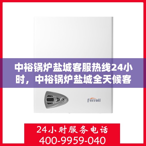 中裕锅炉盐城客服热线24小时，中裕锅炉盐城全天候客服热线服务，贴心温暖您的每一刻