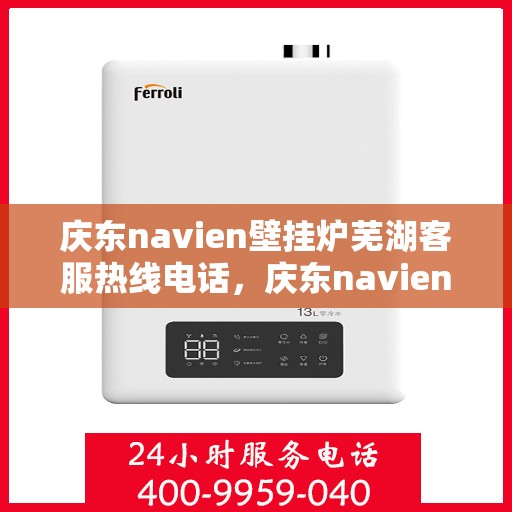 庆东navien壁挂炉芜湖客服热线电话，庆东navien壁挂炉芜湖客服热线全面服务电话及指南