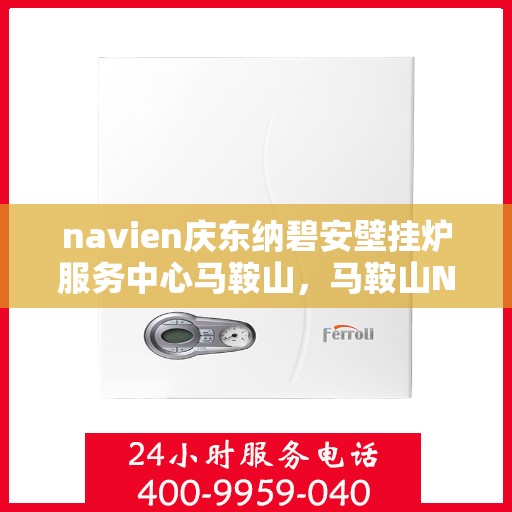 navien庆东纳碧安壁挂炉服务中心马鞍山，马鞍山Navien庆东纳碧安壁挂炉服务中心，专业维修与保养一站式解决