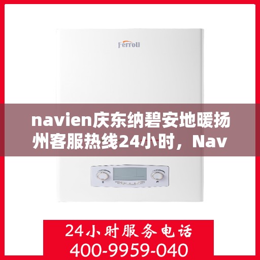 navien庆东纳碧安地暖扬州客服热线24小时，Navien庆东纳碧安地暖扬州客服热线全天候服务支持