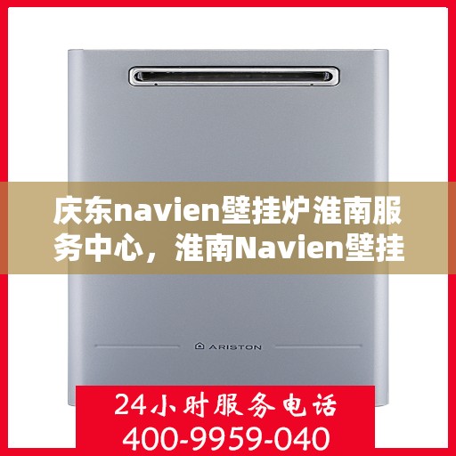 庆东navien壁挂炉淮南服务中心，淮南Navien壁挂炉服务中心，专业庆东壁挂炉维修与关怀