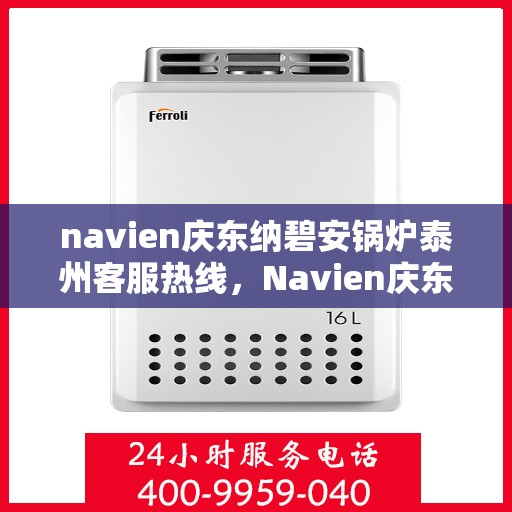 navien庆东纳碧安锅炉泰州客服热线，Navien庆东纳碧安锅炉泰州客服热线，专业支持与解决方案一站式服务